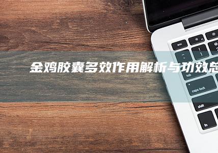 金鸡胶囊：多效作用解析与功效总结